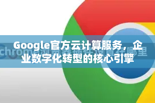 Google官方云计算服务，企业数字化转型的核心引擎
