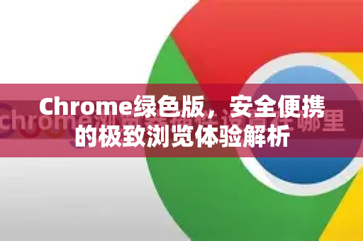 Chrome绿色版，安全便携的极致浏览体验解析