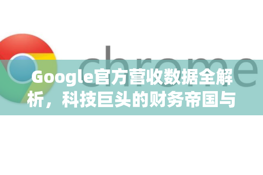 Google官方营收数据全解析，科技巨头的财务帝国与未来趋势-第1张图片-谷歌浏览器 (Google Chrome)官方下载_免费安全浏览器