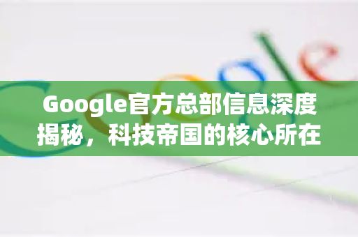 Google官方总部信息深度揭秘,科技帝国的核心所在-第1张图片-谷歌浏览器 (Google Chrome)官方下载_免费安全浏览器 Google官方总部信息深度揭秘,科技帝国的核心所在-第1张图片-谷歌浏览器 (Google Chrome)官方下载_免费安全浏览器