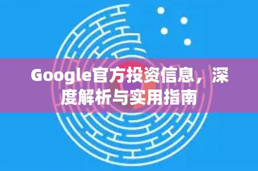 Google官方投资信息，深度解析与实用指南-第1张图片-谷歌浏览器 (Google Chrome)官方下载_免费安全浏览器