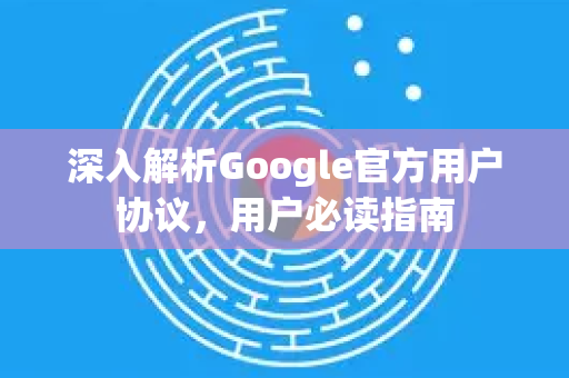 深入解析Google官方用户协议，用户必读指南