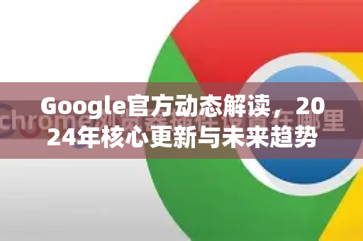 Google官方动态解读，2024年核心更新与未来趋势