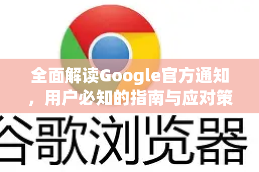 全面解读Google官方通知，用户必知的指南与应对策略