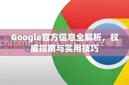 Google官方信息全解析，权威指南与实用技巧