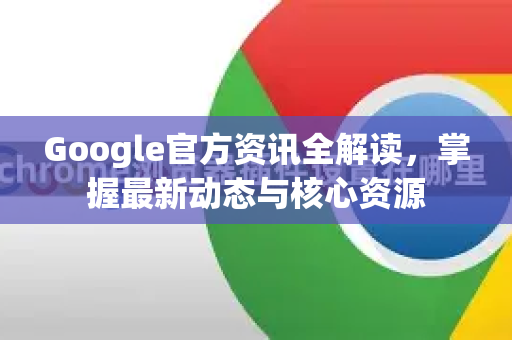 Google官方资讯全解读，掌握最新动态与核心资源