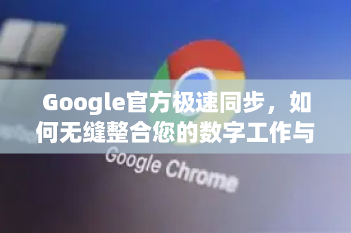 Google官方极速同步，如何无缝整合您的数字工作与生活？-第1张图片-谷歌浏览器 (Google Chrome)官方下载_免费安全浏览器