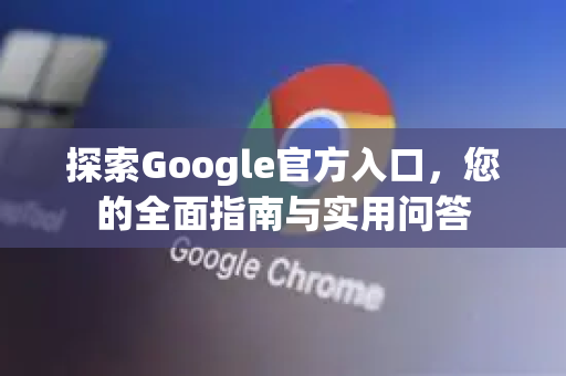 探索Google官方入口，您的全面指南与实用问答