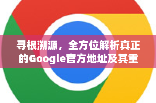 寻根溯源，全方位解析真正的Google官方地址及其重要性