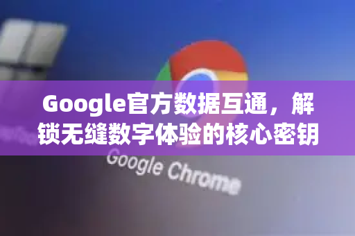 Google官方数据互通,解锁无缝数字体验的核心密钥-第1张图片-谷歌浏览器 (Google Chrome)官方下载_免费安全浏览器 Google官方数据互通,解锁无缝数字体验的核心密钥-第1张图片-谷歌浏览器 (Google Chrome)官方下载_免费安全浏览器