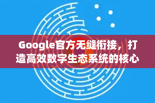 Google官方无缝衔接，打造高效数字生态系统的核心策略-第1张图片-谷歌浏览器 (Google Chrome)官方下载_免费安全浏览器
