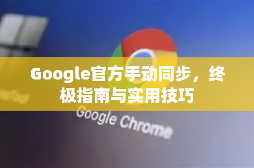 Google官方手动同步，终极指南与实用技巧-第1张图片-谷歌浏览器 (Google Chrome)官方下载_免费安全浏览器