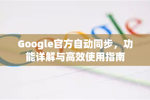 Google官方自动同步,功能详解与高效使用指南-第1张图片-谷歌浏览器 (Google Chrome)官方下载_免费安全浏览器 Google官方自动同步,功能详解与高效使用指南-第1张图片-谷歌浏览器 (Google Chrome)官方下载_免费安全浏览器