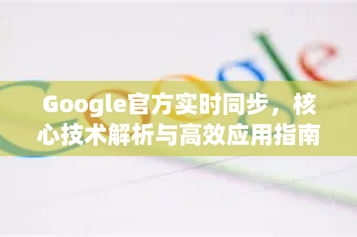 Google官方实时同步，核心技术解析与高效应用指南-第1张图片-谷歌浏览器 (Google Chrome)官方下载_免费安全浏览器
