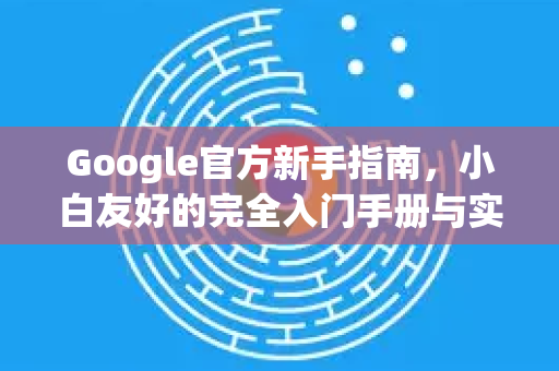 Google官方新手指南，小白友好的完全入门手册与实用技巧-第1张图片-谷歌浏览器 (Google Chrome)官方下载_免费安全浏览器