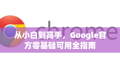 从小白到高手，Google官方零基础可用全指南-第1张图片-谷歌浏览器 (Google Chrome)官方下载_免费安全浏览器