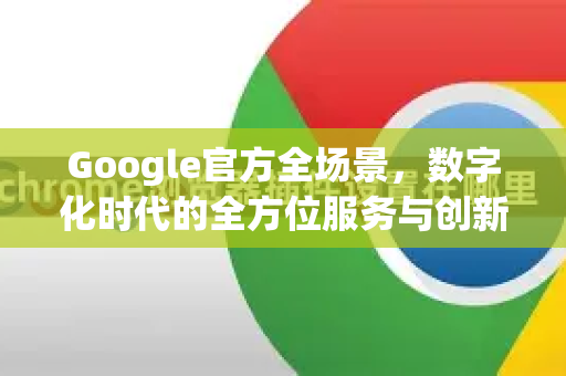Google官方全场景，数字化时代的全方位服务与创新生态-第1张图片-谷歌浏览器 (Google Chrome)官方下载_免费安全浏览器