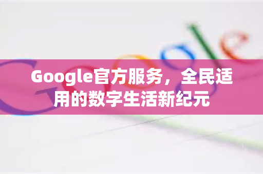 Google官方服务，全民适用的数字生活新纪元-第1张图片-谷歌浏览器 (Google Chrome)官方下载_免费安全浏览器