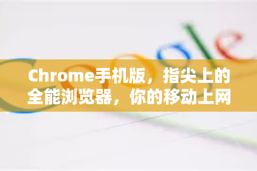Chrome手机版，指尖上的全能浏览器，你的移动上网必装神器