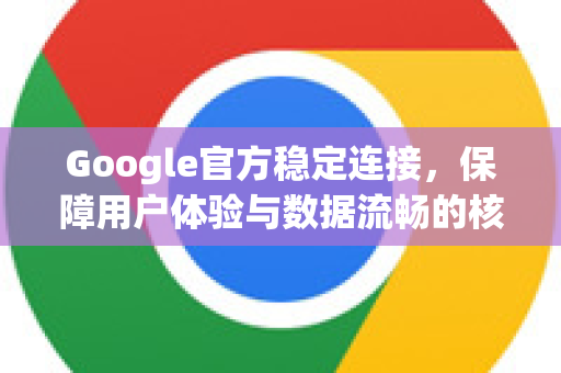 Google官方稳定连接，保障用户体验与数据流畅的核心策略-第1张图片-谷歌浏览器 (Google Chrome)官方下载_免费安全浏览器
