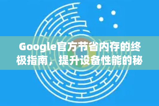 Google官方节省内存的终极指南，提升设备性能的秘诀-第1张图片-谷歌浏览器 (Google Chrome)官方下载_免费安全浏览器