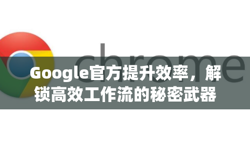 Google官方提升效率,解锁高效工作流的秘密武器-第1张图片-谷歌浏览器 (Google Chrome)官方下载_免费安全浏览器 Google官方提升效率,解锁高效工作流的秘密武器-第1张图片-谷歌浏览器 (Google Chrome)官方下载_免费安全浏览器