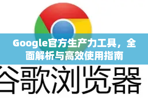 Google官方生产力工具,全面解析与高效使用指南-第1张图片-谷歌浏览器 (Google Chrome)官方下载_免费安全浏览器 Google官方生产力工具,全面解析与高效使用指南-第1张图片-谷歌浏览器 (Google Chrome)官方下载_免费安全浏览器
