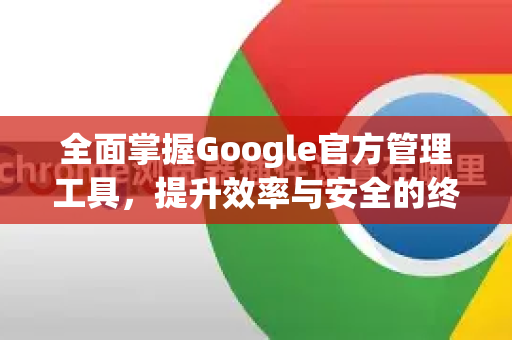 全面掌握Google官方管理工具，提升效率与安全的终极指南-第1张图片-谷歌浏览器 (Google Chrome)官方下载_免费安全浏览器