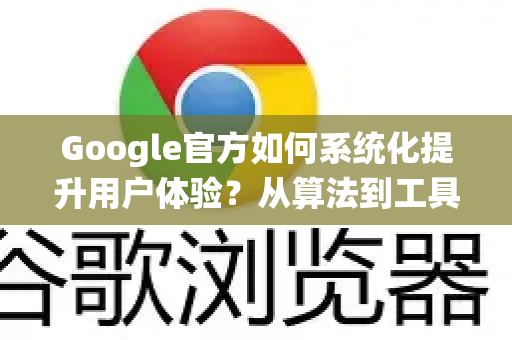 Google官方如何系统化提升用户体验？从算法到工具的全面优化解析-第1张图片-谷歌浏览器 (Google Chrome)官方下载_免费安全浏览器