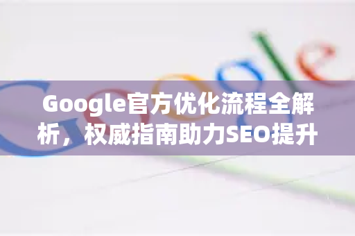 Google官方优化流程全解析，权威指南助力SEO提升-第1张图片-谷歌浏览器 (Google Chrome)官方下载_免费安全浏览器
