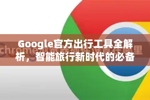 Google官方出行工具全解析，智能旅行新时代的必备利器-第1张图片-谷歌浏览器 (Google Chrome)官方下载_免费安全浏览器