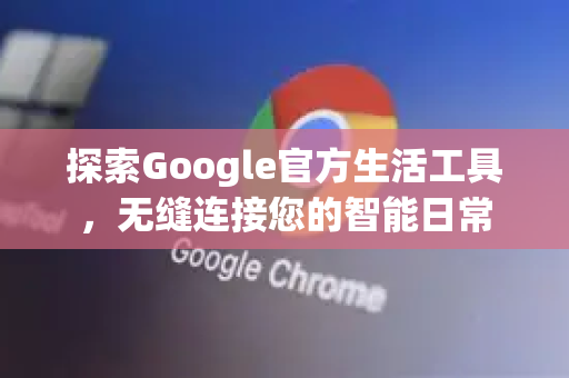 探索Google官方生活工具，无缝连接您的智能日常-第1张图片-谷歌浏览器 (Google Chrome)官方下载_免费安全浏览器