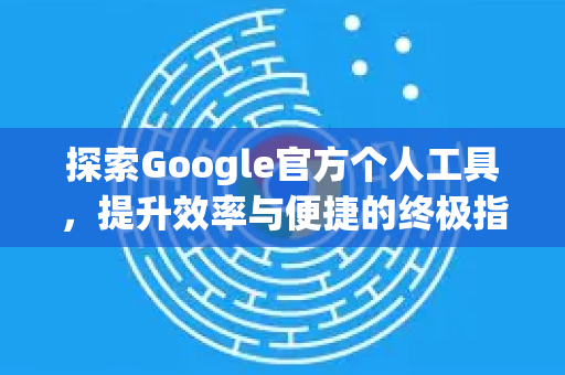 探索Google官方个人工具，提升效率与便捷的终极指南