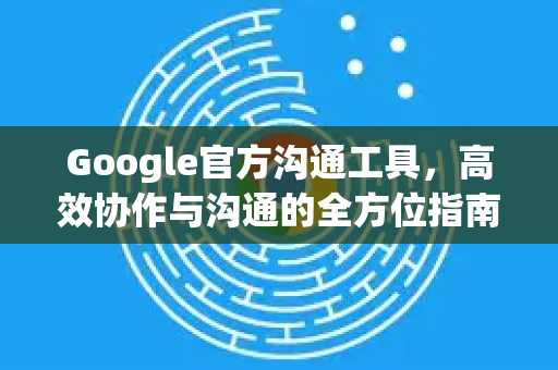 Google官方沟通工具,高效协作与沟通的全方位指南-第1张图片-谷歌浏览器 (Google Chrome)官方下载_免费安全浏览器 Google官方沟通工具,高效协作与沟通的全方位指南-第1张图片-谷歌浏览器 (Google Chrome)官方下载_免费安全浏览器