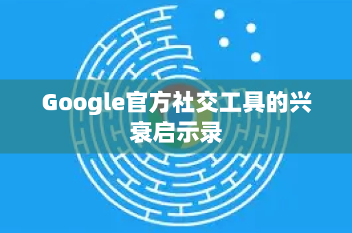 Google官方社交工具的兴衰启示录-第1张图片-谷歌浏览器 (Google Chrome)官方下载_免费安全浏览器