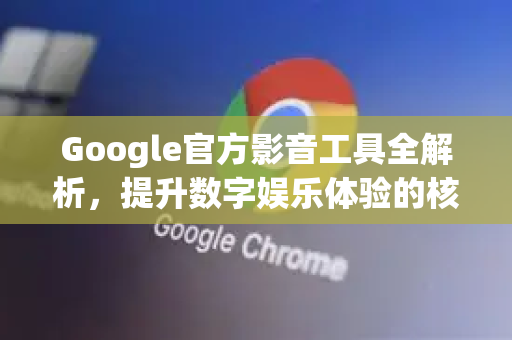 Google官方影音工具全解析，提升数字娱乐体验的核心利器-第1张图片-谷歌浏览器 (Google Chrome)官方下载_免费安全浏览器