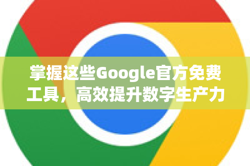 掌握这些Google官方免费工具，高效提升数字生产力