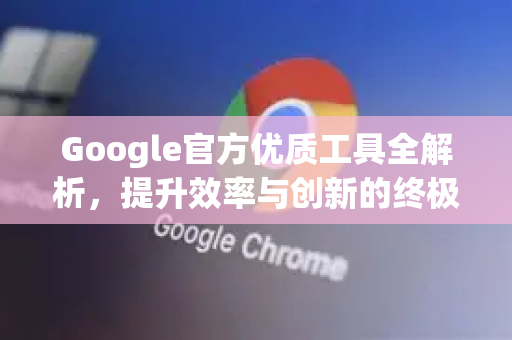 Google官方优质工具全解析，提升效率与创新的终极指南