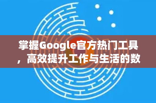掌握Google官方热门工具，高效提升工作与生活的数字生产力-第1张图片-谷歌浏览器 (Google Chrome)官方下载_免费安全浏览器