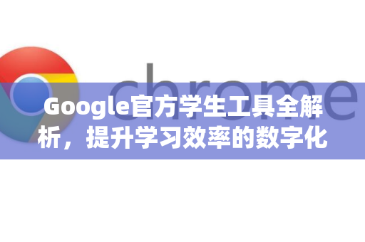 Google官方学生工具全解析，提升学习效率的数字化利器