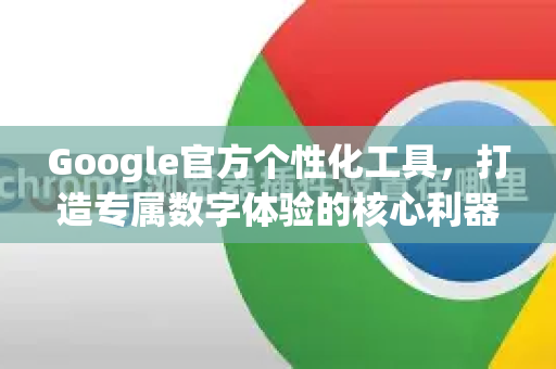 Google官方个性化工具,打造专属数字体验的核心利器-第1张图片-谷歌浏览器 (Google Chrome)官方下载_免费安全浏览器 Google官方个性化工具,打造专属数字体验的核心利器-第1张图片-谷歌浏览器 (Google Chrome)官方下载_免费安全浏览器
