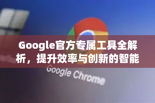 Google官方专属工具全解析，提升效率与创新的智能利器-第1张图片-谷歌浏览器 (Google Chrome)官方下载_免费安全浏览器