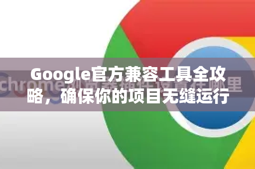 Google官方兼容工具全攻略，确保你的项目无缝运行-第1张图片-谷歌浏览器 (Google Chrome)官方下载_免费安全浏览器