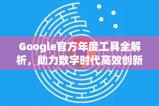 Google官方年度工具全解析，助力数字时代高效创新-第1张图片-谷歌浏览器 (Google Chrome)官方下载_免费安全浏览器