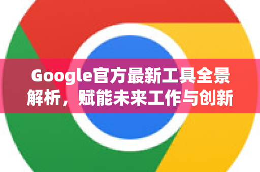Google官方最新工具全景解析,赋能未来工作与创新的核心利器-第1张图片-谷歌浏览器 (Google Chrome)官方下载_免费安全浏览器 Google官方最新工具全景解析,赋能未来工作与创新的核心利器-第1张图片-谷歌浏览器 (Google Chrome)官方下载_免费安全浏览器