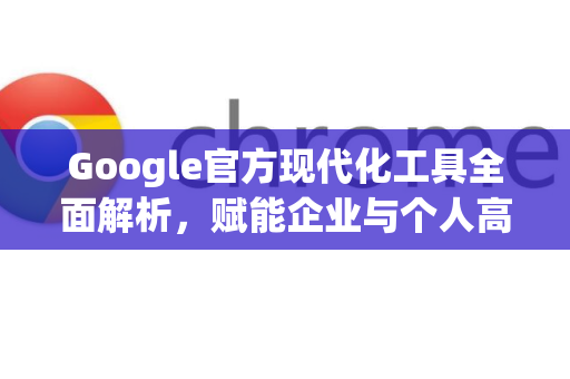 Google官方现代化工具全面解析，赋能企业与个人高效创新-第1张图片-谷歌浏览器 (Google Chrome)官方下载_免费安全浏览器