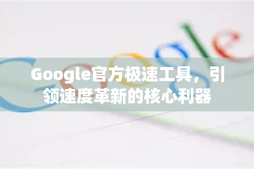 Google官方极速工具，引领速度革新的核心利器-第1张图片-谷歌浏览器 (Google Chrome)官方下载_免费安全浏览器