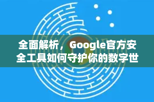 全面解析,Google官方安全工具如何守护你的数字世界-第1张图片-谷歌浏览器 (Google Chrome)官方下载_免费安全浏览器 全面解析,Google官方安全工具如何守护你的数字世界-第1张图片-谷歌浏览器 (Google Chrome)官方下载_免费安全浏览器