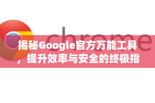 揭秘Google官方万能工具，提升效率与安全的终极指南