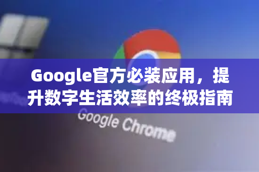 Google官方必装应用，提升数字生活效率的终极指南
